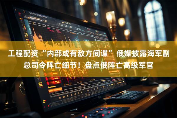 工程配资 “内部或有敌方间谍” 俄媒披露海军副总司令阵亡细节！盘点俄阵亡高级军官