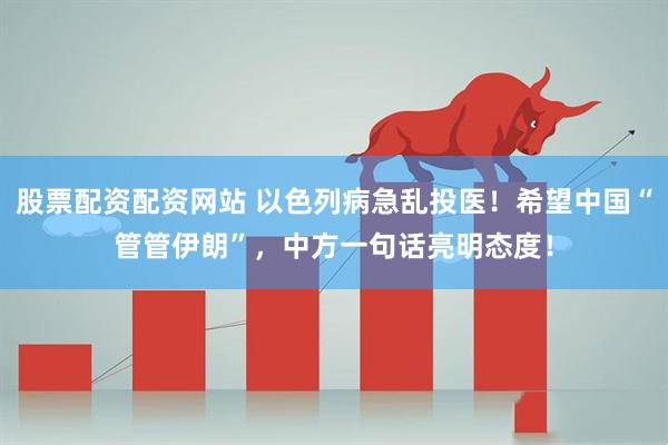 股票配资配资网站 以色列病急乱投医！希望中国“管管伊朗”，中方一句话亮明态度！