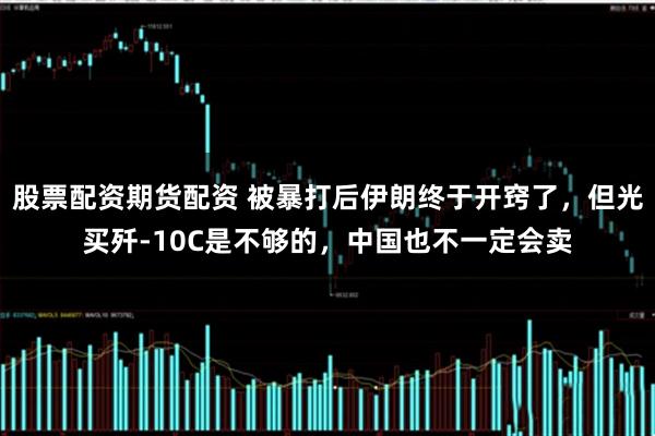 股票配资期货配资 被暴打后伊朗终于开窍了，但光买歼-10C是不够的，中国也不一定会卖