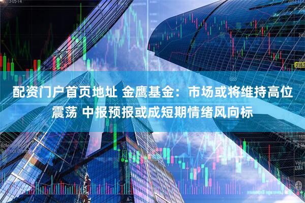 配资门户首页地址 金鹰基金：市场或将维持高位震荡 中报预报或成短期情绪风向标