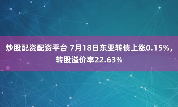 炒股配资配资平台 7月18日东亚转债上涨0.15%，转股溢价率22.63%