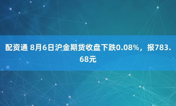配资通 8月6日沪金期货收盘下跌0.08%，报783.68元