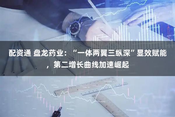 配资通 盘龙药业：“一体两翼三纵深”显效赋能，第二增长曲线加速崛起
