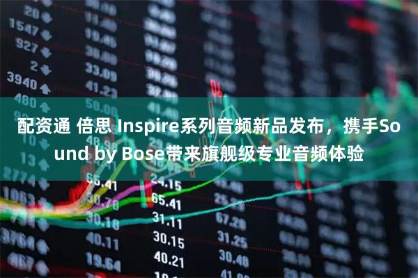 配资通 倍思 Inspire系列音频新品发布，携手Sound by Bose带来旗舰级专业音频体验