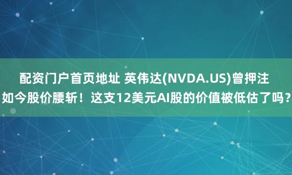 配资门户首页地址 英伟达(NVDA.US)曾押注 如今股价腰斩！这支12美元AI股的价值被低估了吗？