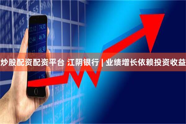 炒股配资配资平台 江阴银行 | 业绩增长依赖投资收益