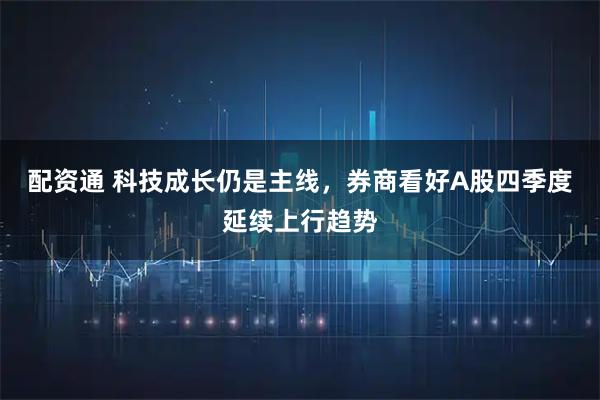 配资通 科技成长仍是主线，券商看好A股四季度延续上行趋势