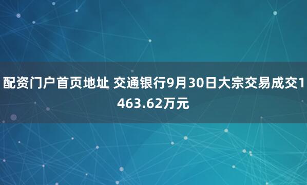 配资门户首页地址 交通银行9月30日大宗交易成交1463.62万元