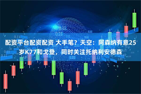 配资平台配资配资 大手笔？天空：阿森纳有意25岁K77和戈登，同时关注托纳利安德森