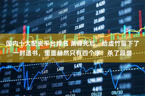 国内十大配资平台排名 萧峰死后，给虚竹留下了一封遗书，里面赫然只有四个字：杀了段誉