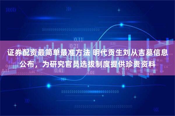 证券配资最简单最准方法 明代贡生刘从吉墓信息公布，为研究官员选拔制度提供珍贵资料